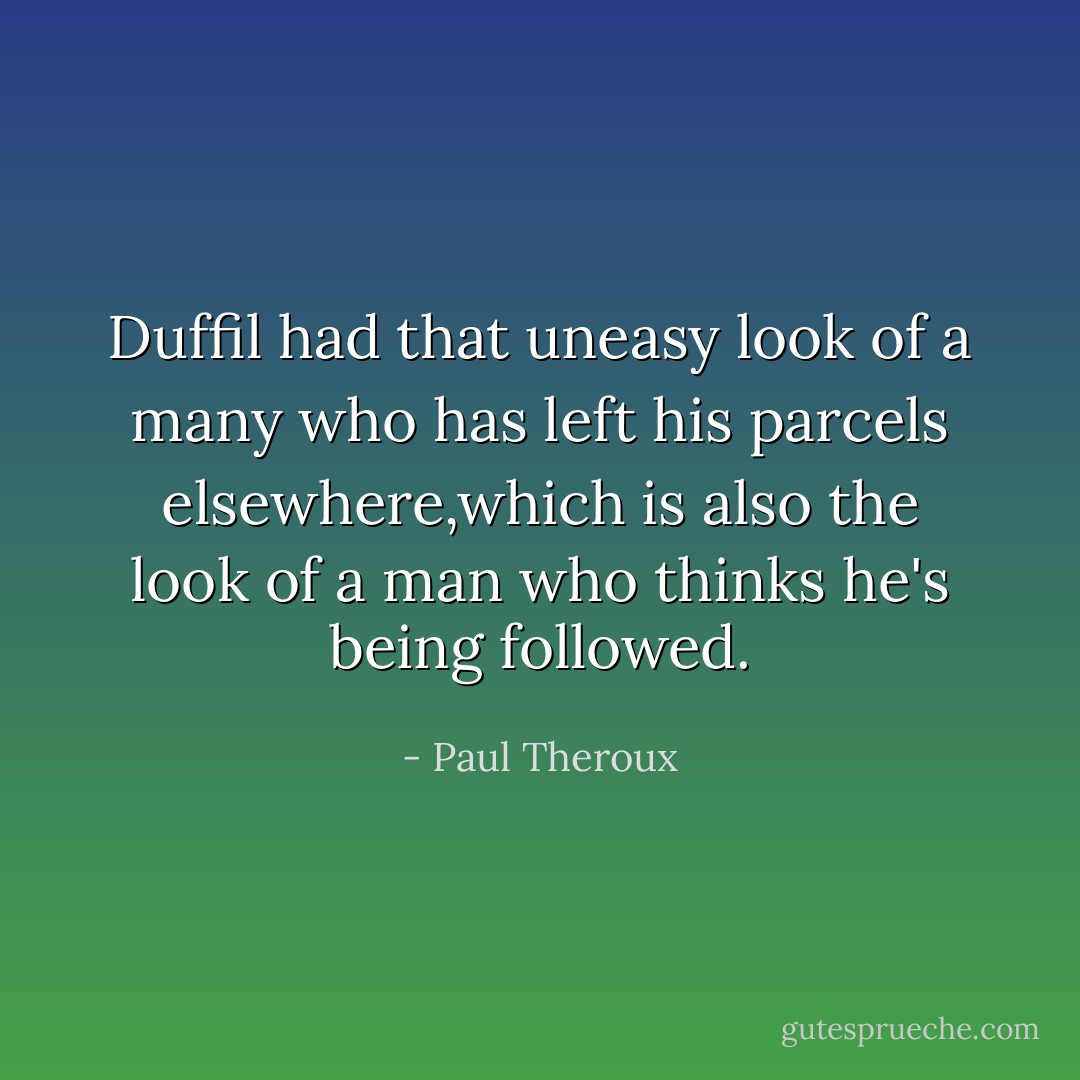 Duffil had that uneasy look of a many who has left his parcels elsewhere,which is also the look of a man who thinks he's being followed. - Paul Theroux