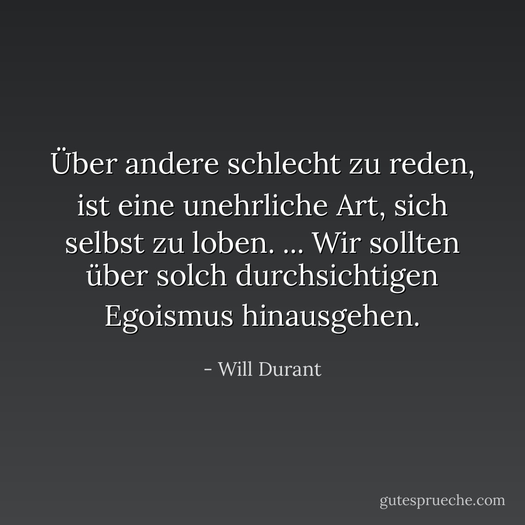 Über andere schlecht zu reden, ist eine unehrliche Art, sich selbst zu loben. ... Wir sollten über solch durchsichtigen Egoismus hinausgehen. - Will Durant<