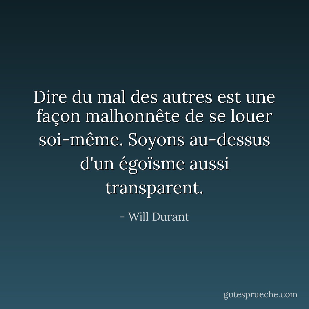 Dire du mal des autres est une façon malhonnête de se louer soi-même. Soyons au-dessus d'un égoïsme aussi transparent. - Will Durant