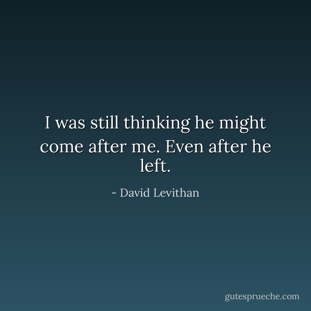 I was still thinking he might come after me. Even after he left. - David Levithan