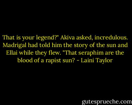 That is your legend?" Akiva asked, incredulous. Madrigal had told him the story of the sun and Ellai while they flew. "That seraphim are the blood of a rapist sun? - Laini Taylor