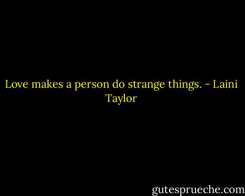 Love makes a person do strange things. - Laini Taylor