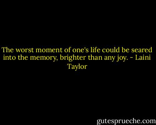 The worst moment of one's life could be seared into the memory, brighter than any joy. - Laini Taylor