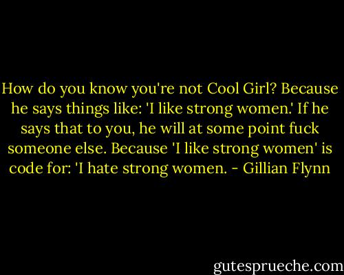 How do you know you're not Cool Girl? Because he says things like: 'I like strong women.' If he says that to you, he will at some point fuck someone else. Because 'I like strong women' is code for: 'I hate strong women. - Gillian Flynn