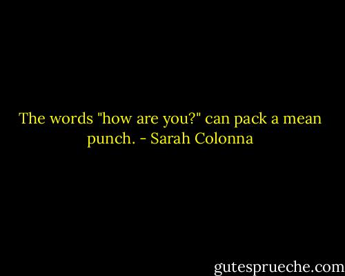 The words "how are you?" can pack a mean punch. - Sarah Colonna