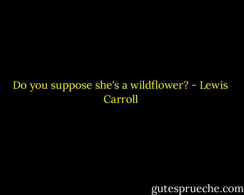 Do you suppose she's a wildflower? - Lewis Carroll