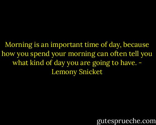 Morning is an important time of day, because how you spend your morning can often tell you what kind of day you are going to have. - Lemony Snicket