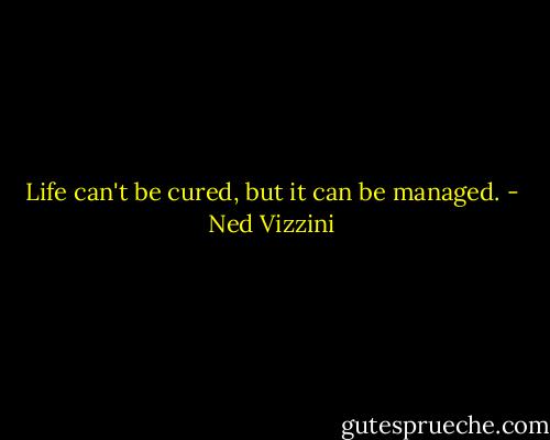 Life can't be cured, but it can be managed. - Ned Vizzini