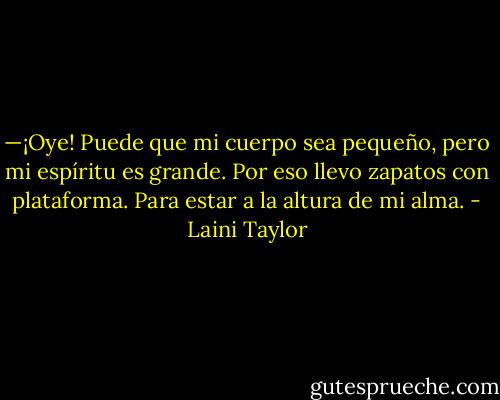 —¡Oye! Puede que mi cuerpo sea pequeño, pero mi espíritu es grande. Por eso llevo zapatos con plataforma. Para estar a la altura de mi alma. - Laini Taylor