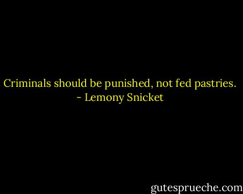Criminals should be punished, not fed pastries. - Lemony Snicket