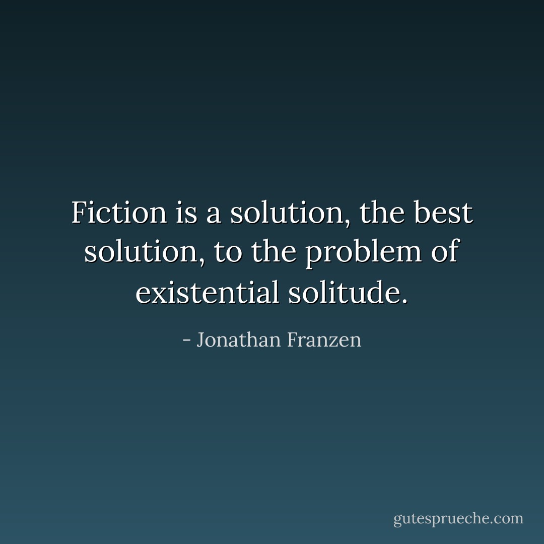 Fiction is a solution, the best solution, to the problem of existential solitude. - Jonathan Franzen