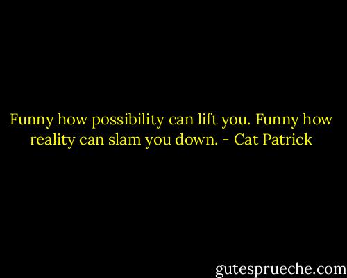 Funny how possibility can lift you. Funny how reality can slam you down. - Cat Patrick