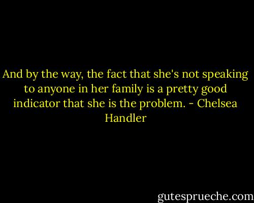 And by the way, the fact that she's not speaking to anyone in her family is a pretty good indicator that she is the problem. - Chelsea Handler