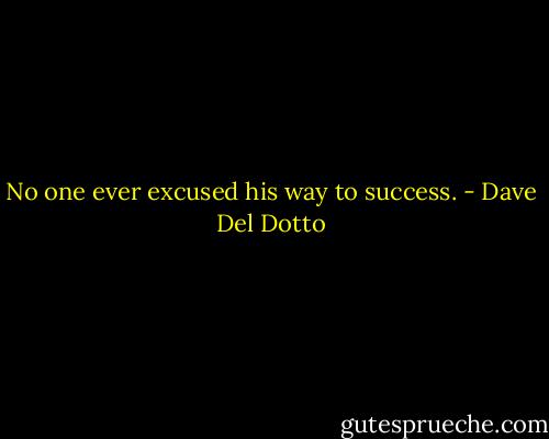 No one ever excused his way to success. - Dave Del Dotto