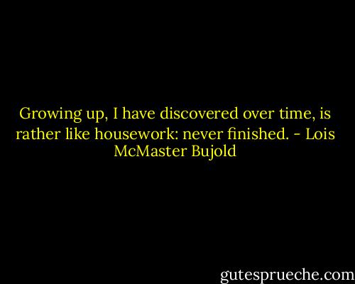 Growing up, I have discovered over time, is rather like housework: never finished. - Lois McMaster Bujold