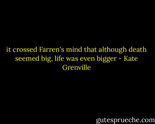 it crossed Farren's mind that although death seemed big, life was even bigger - Kate Grenville