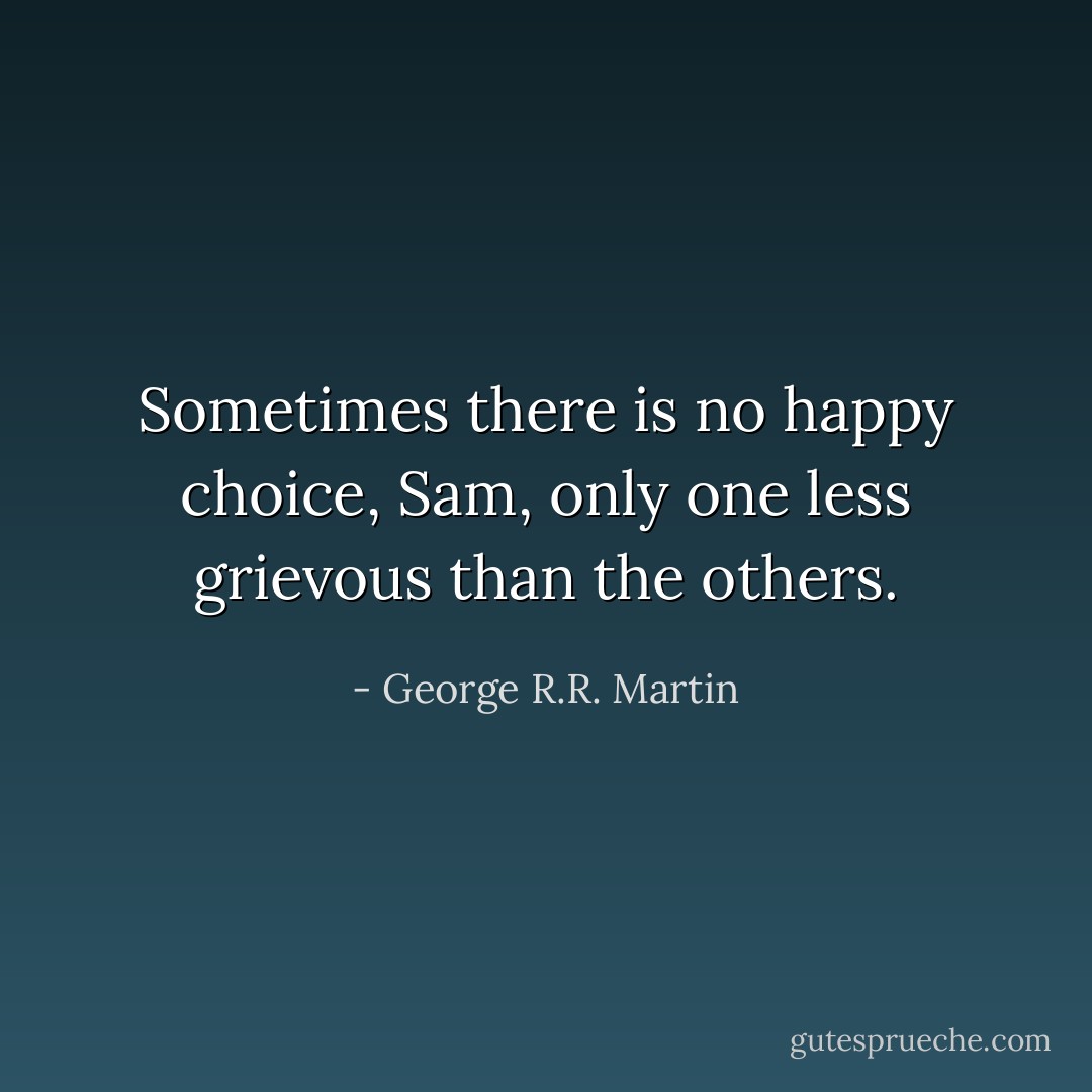 Sometimes there is no happy choice, Sam, only one less grievous than the others. - George R.R. Martin