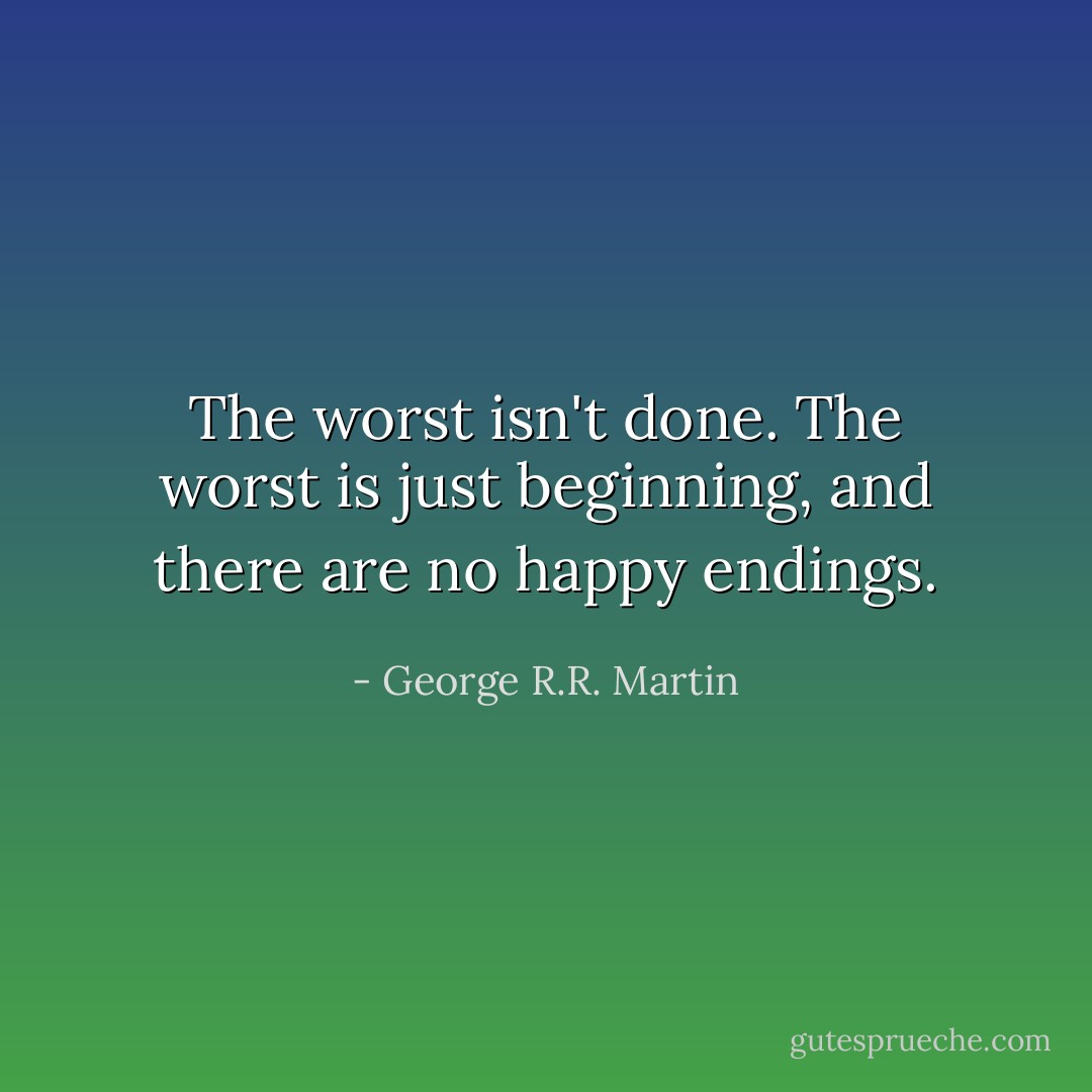 The worst isn't done. The worst is just beginning, and there are no happy endings. - George R.R. Martin