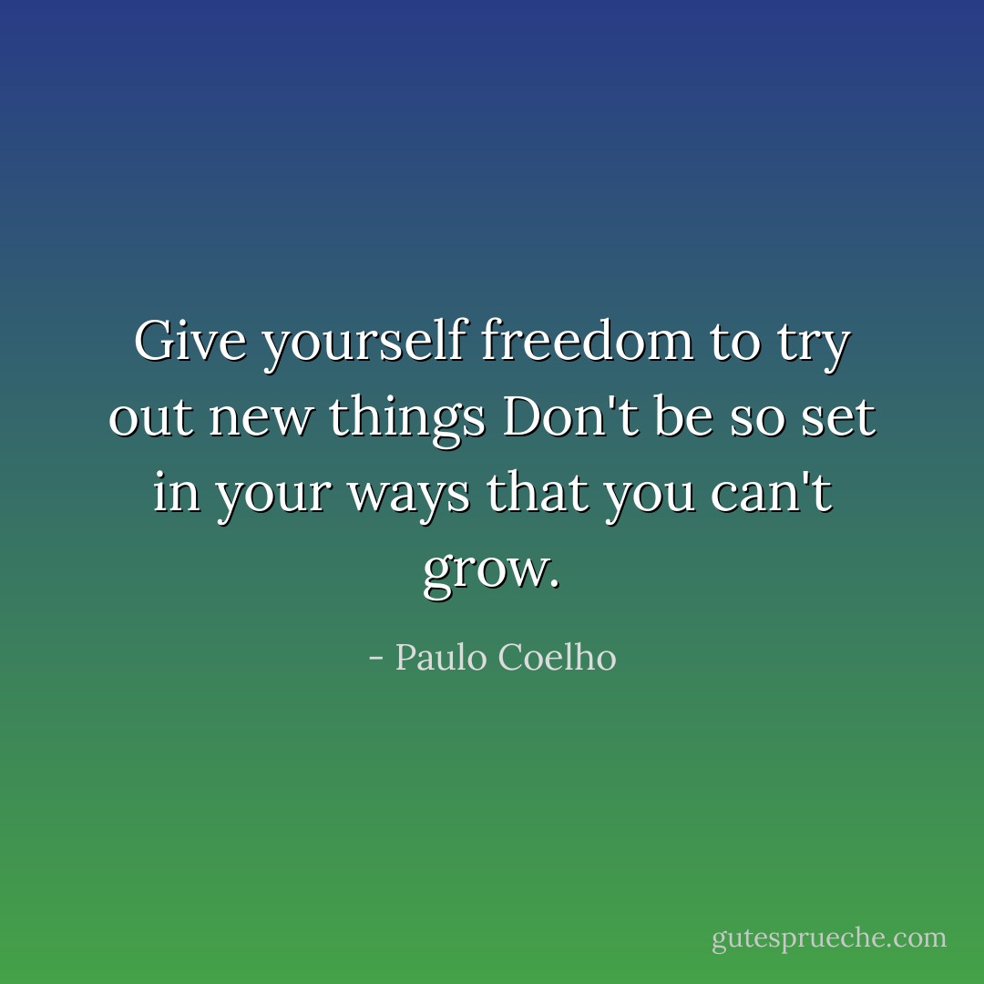Give yourself freedom to try out new things<br />Don't be so set in your ways that you can't grow. - Paulo Coelho