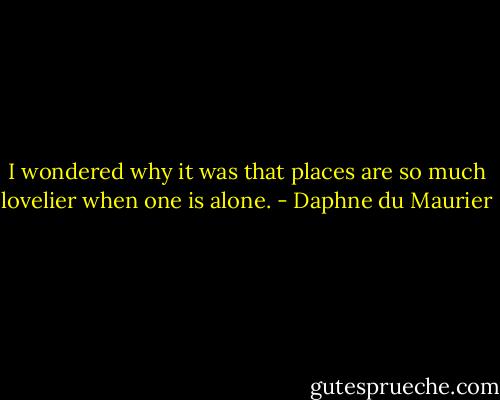 I wondered why it was that places are so much lovelier when one is<br />alone. - Daphne du Maurier