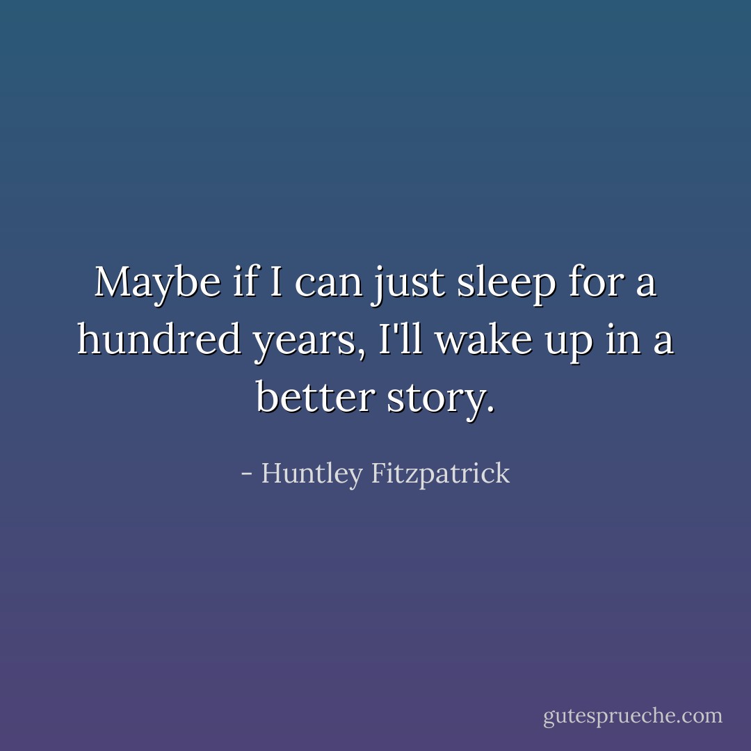 Maybe if I can just sleep for a hundred years, I'll wake up in a better story. - Huntley Fitzpatrick