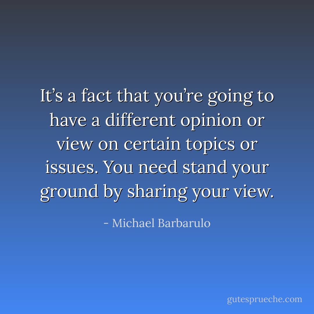 It’s a fact that you’re going to have a different opinion or view on certain topics or issues. You need stand your ground by sharing your view. - Michael Barbarulo