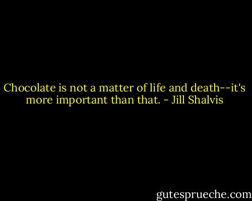Chocolate is not a matter of life and death--it's more important than that. - Jill Shalvis