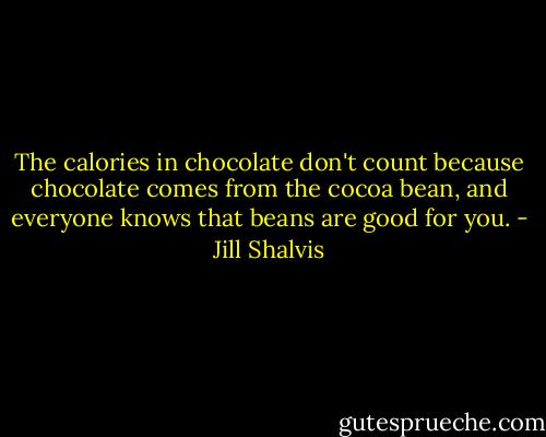 The calories in chocolate don't count because chocolate comes from the cocoa bean, and everyone knows that beans are good for you. - Jill Shalvis