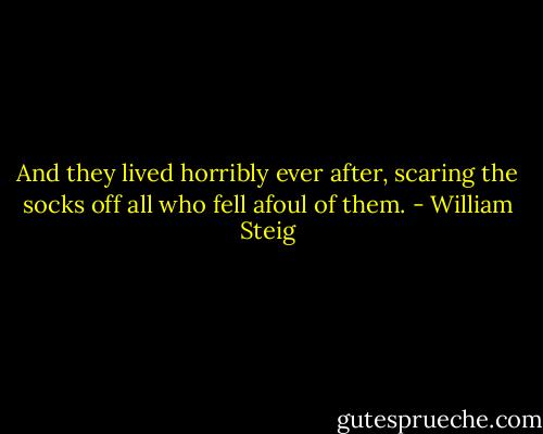 And they lived horribly ever after, scaring the socks off all who fell afoul of them. - William Steig