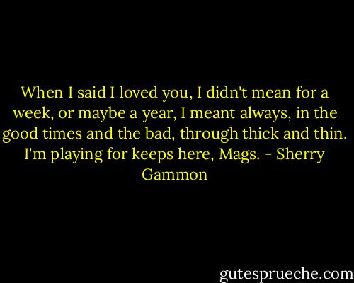 When I said I loved you, I didn't mean for a week, or maybe a year, I meant always, in the good times and the bad, through thick and thin. I'm playing for keeps here, Mags. - Sherry Gammon