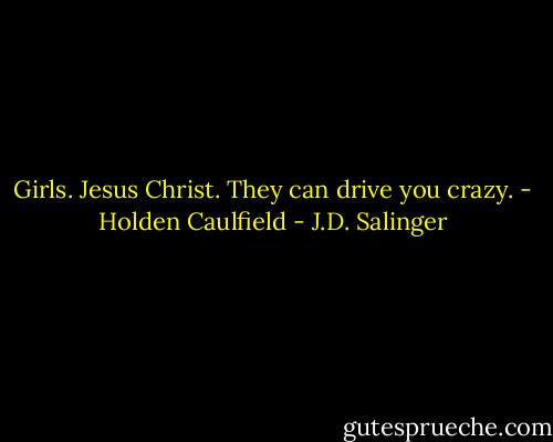 Girls. Jesus Christ. They can drive you crazy. - Holden Caulfield - J.D. Salinger