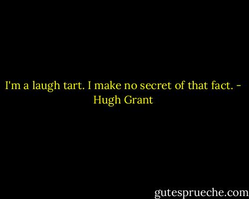 I'm a laugh tart. I make no secret of that fact. - Hugh Grant