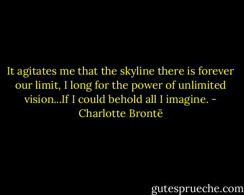 It agitates me that the skyline there is forever our limit, I long for the power of unlimited vision...If I could behold all I imagine. - Charlotte Brontë