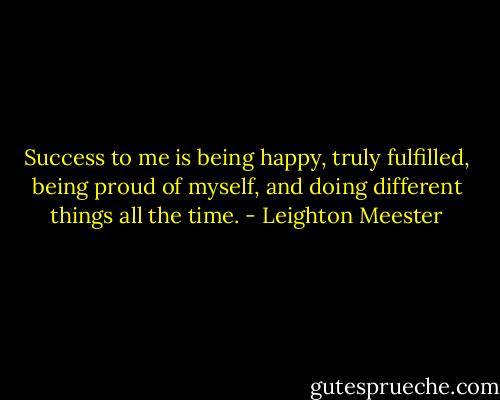 Success to me is being happy, truly fulfilled, being proud of myself, and doing different things all the time. - Leighton Meester