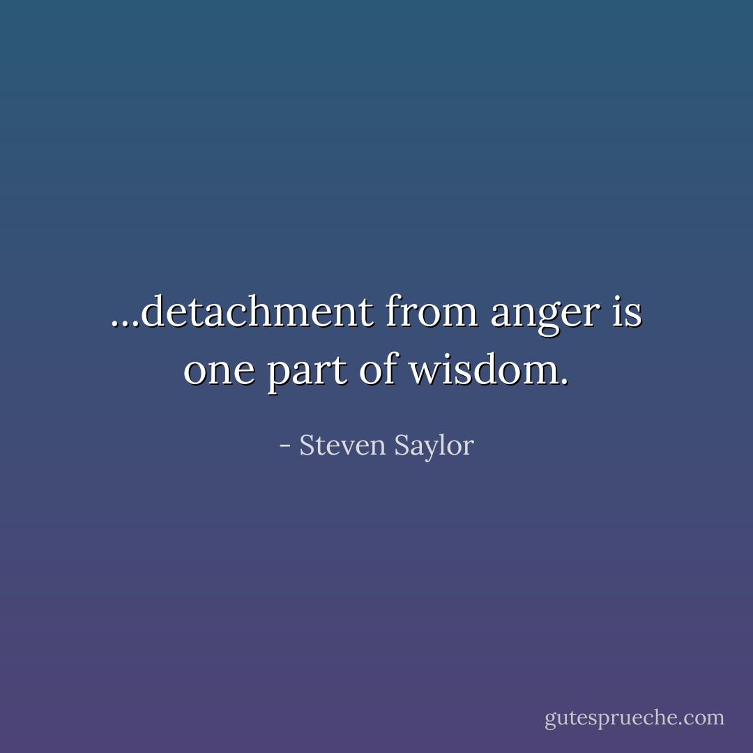 ...detachment from anger is one part of wisdom. - Steven Saylor
