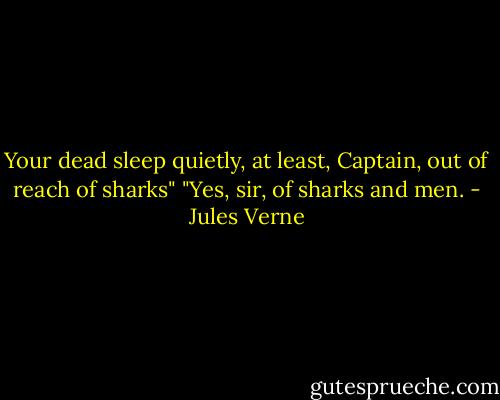 Your dead sleep quietly, at least, Captain, out of reach of sharks" "Yes, sir, of sharks and men. - Jules Verne