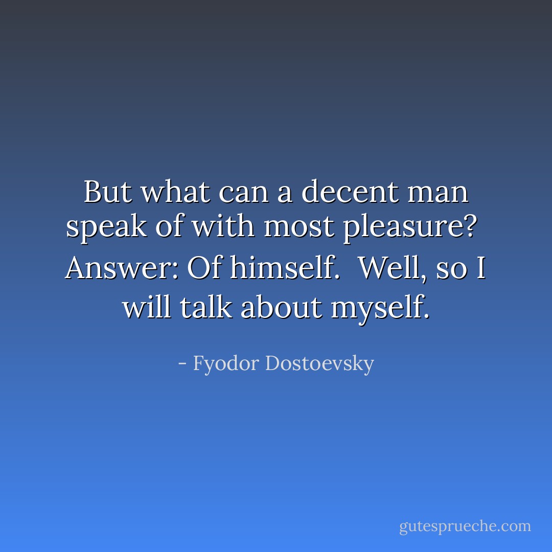 But what can a decent man speak of with most pleasure?<br /><br />Answer: Of himself.<br /><br />Well, so I will talk about myself. - Fyodor Dostoevsky