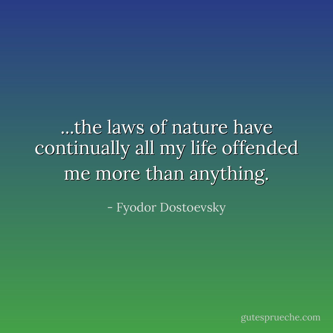 ...the laws of nature have continually all my life offended me more than anything. - Fyodor Dostoevsky
