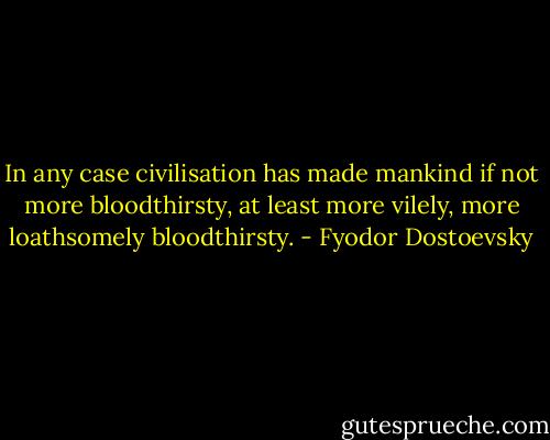 In any case civilisation has made mankind if not more bloodthirsty, at least more vilely, more loathsomely bloodthirsty. - Fyodor Dostoevsky