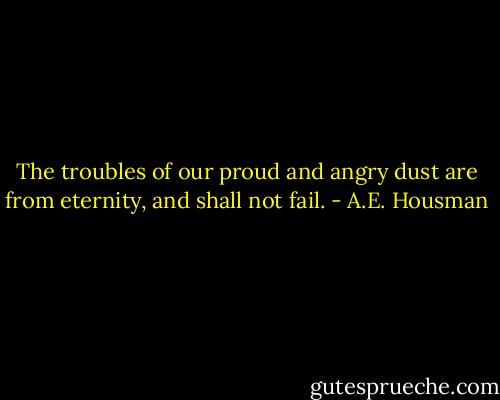 The troubles of our proud and angry dust are from eternity, and shall not fail. - A.E. Housman
