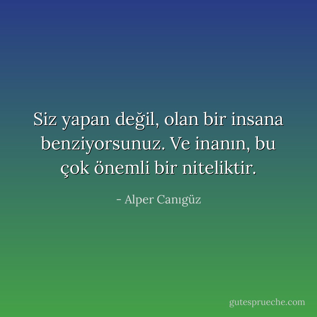 Siz yapan değil, olan bir insana benziyorsunuz. Ve inanın, bu çok önemli bir niteliktir. - Alper Canıgüz