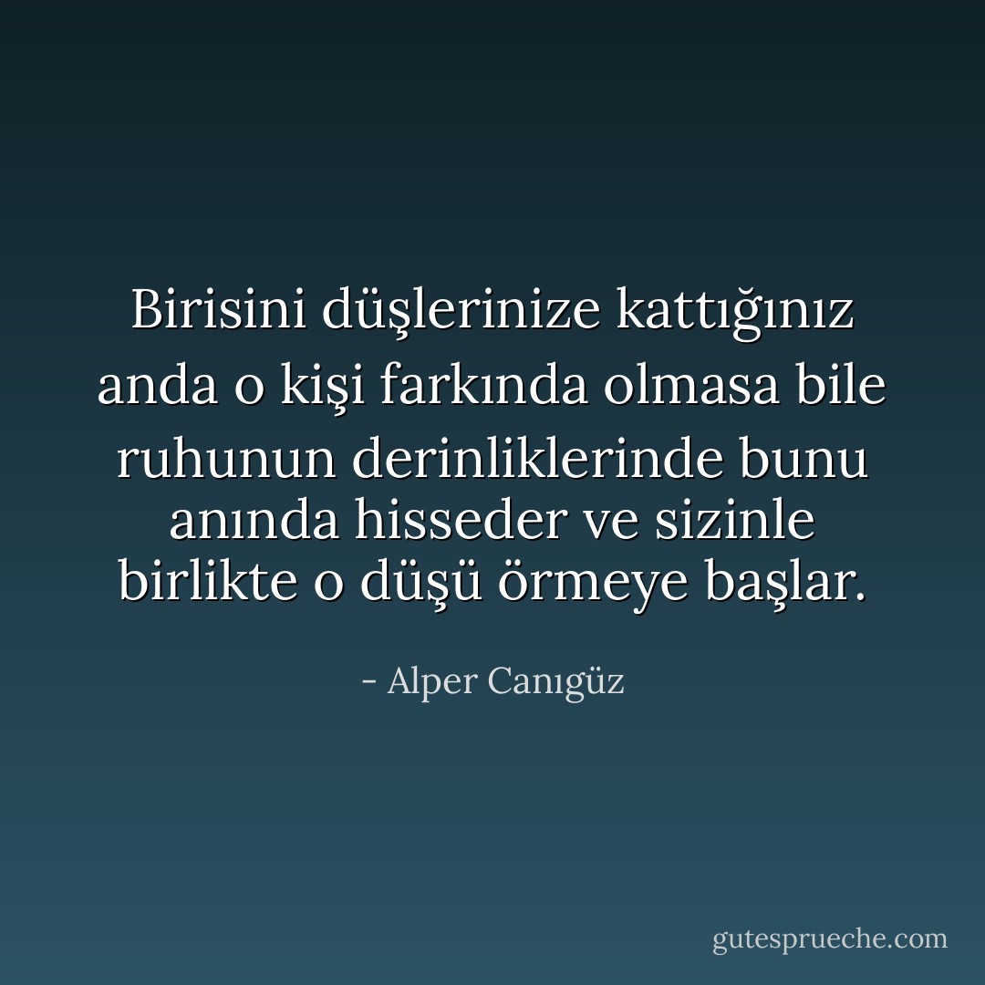 Birisini düşlerinize kattığınız anda o kişi farkında olmasa bile ruhunun derinliklerinde bunu anında hisseder ve sizinle birlikte o düşü örmeye başlar. - Alper Canıgüz