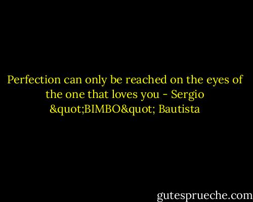 Perfection can only be reached on the eyes of the one that loves you - Sergio "BIMBO" Bautista