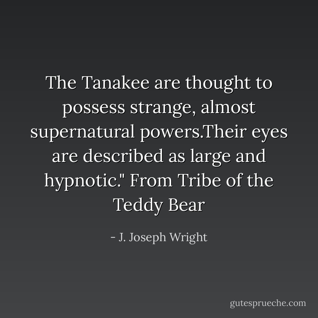 The Tanakee are thought to possess strange, almost supernatural powers.Their eyes are described as large and hypnotic." From Tribe of the Teddy Bear - J. Joseph Wright