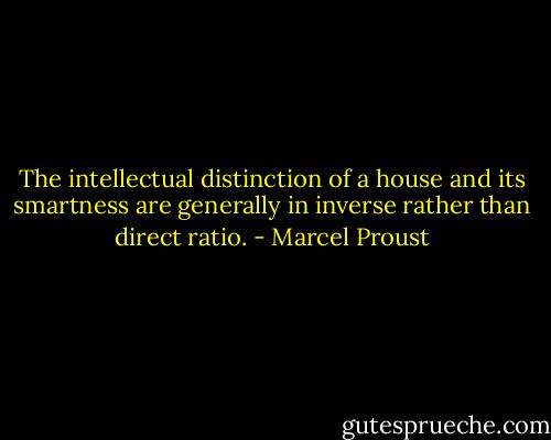 The intellectual distinction of a house and its smartness are generally in inverse rather than direct ratio. - Marcel Proust