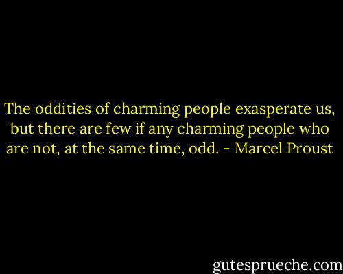 The oddities of charming people exasperate us, but there are few if any charming people who are not, at the same time, odd. - Marcel Proust
