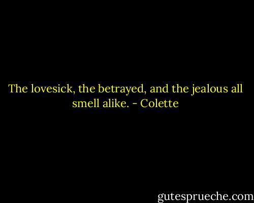 The lovesick, the betrayed, and the jealous all smell alike. - Colette