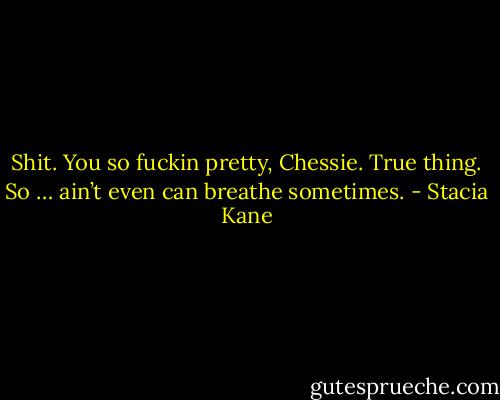 Shit. You so fuckin pretty, Chessie. True thing. So … ain’t even can breathe sometimes. - Stacia Kane