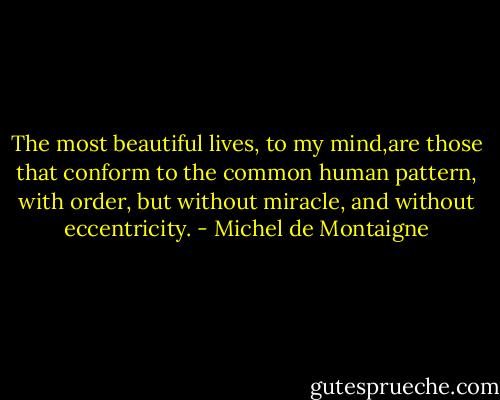 The most beautiful lives, to my mind,are those that conform to the common human pattern, with order, but without miracle, and without eccentricity. - Michel de Montaigne