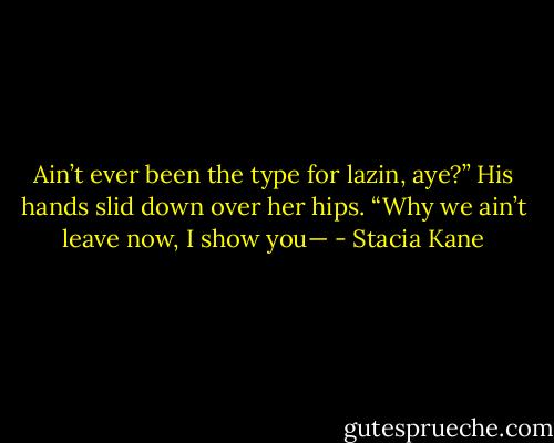 Ain’t ever been the type for lazin, aye?” His hands slid down over her hips. “Why we ain’t leave now, I show you— - Stacia Kane